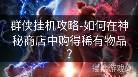 群侠挂机攻略-如何在神秘商店中购得稀有物品? 群侠挂机攻略-如何在神秘商店中购得稀有物品?