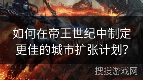 如何在帝王世纪中制定更佳的城市扩张计划? 如何在帝王世纪中制定更佳的城市扩张计划?
