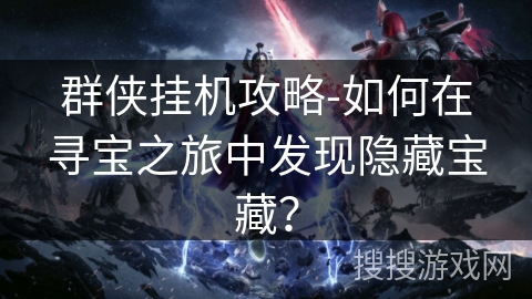 群侠挂机攻略-如何在寻宝之旅中发现隐藏宝藏? 群侠挂机攻略-如何在寻宝之旅中发现隐藏宝藏?