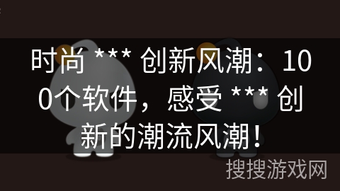 时尚 *** 创新风潮：100个软件，感受 *** 创新的潮流风潮！
