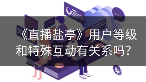 《直播盐亭》用户等级和特殊互动有关系吗? 《直播盐亭》用户等级和特殊互动有关系吗?