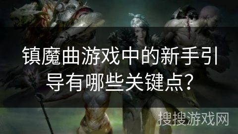 镇魔曲游戏中的新手引导有哪些关键点？