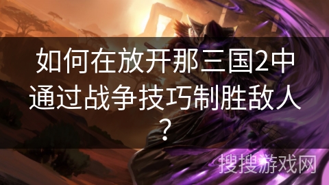 如何在放开那三国2中通过战争技巧制胜敌人？