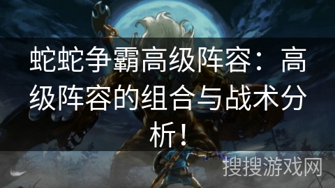 蛇蛇争霸高级阵容:高级阵容的组合与战术分析! 蛇蛇争霸高级阵容:高级阵容的组合与战术分析!