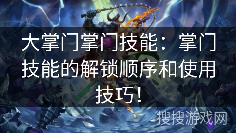 大掌门掌门技能:掌门技能的解锁顺序和使用技巧! 大掌门掌门技能:掌门技能的解锁顺序和使用技巧!