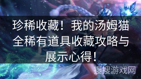 珍稀收藏!我的汤姆猫全稀有道具收藏攻略与展示心得! 珍稀收藏!我的汤姆猫全稀有道具收藏攻略与展示心得!