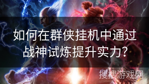 如何在群侠挂机中通过战神试炼提升实力？
