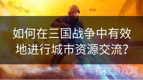 如何在三国战争中有效地进行城市资源交流? 如何在三国战争中有效地进行城市资源交流?