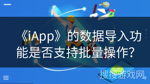 《iApp》的数据导入功能是否支持批量操作? 《iApp》的数据导入功能是否支持批量操作?