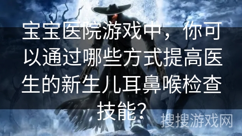宝宝医院游戏中，你可以通过哪些方式提高医生的新生儿耳鼻喉检查技能？