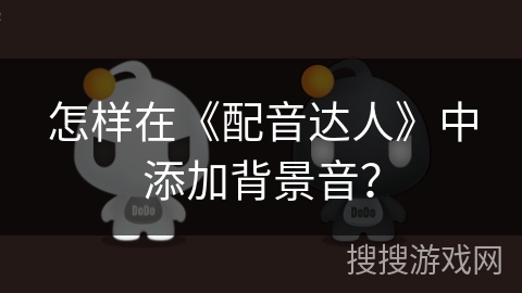 怎样在《配音达人》中添加背景音? 怎样在《配音达人》中添加背景音?