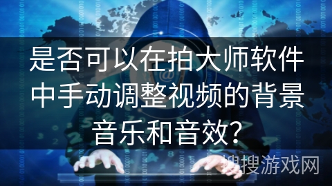 是否可以在拍大师软件中手动调整视频的背景音乐和音效? 是否可以在拍大师软件中手动调整视频的背景音乐和音效?