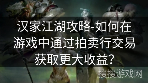 汉家江湖攻略-如何在游戏中通过拍卖行交易获取更大收益? 汉家江湖攻略-如何在游戏中通过拍卖行交易获取更大收益?