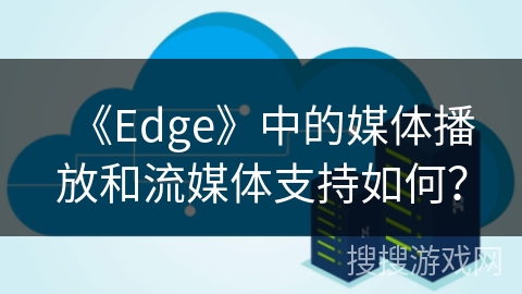 《Edge》中的媒体播放和流媒体支持如何? 《Edge》中的媒体播放和流媒体支持如何?