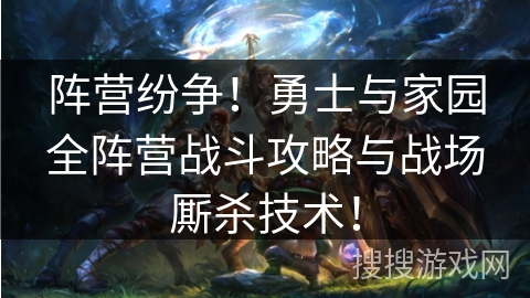阵营纷争!勇士与家园全阵营战斗攻略与战场厮杀技术! 阵营纷争!勇士与家园全阵营战斗攻略与战场厮杀技术!