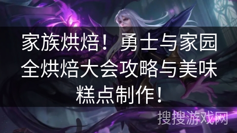 家族烘焙!勇士与家园全烘焙大会攻略与美味糕点制作! 家族烘焙!勇士与家园全烘焙大会攻略与美味糕点制作!