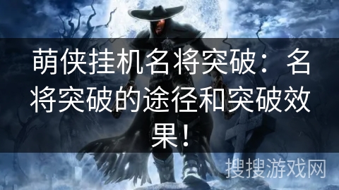 萌侠挂机名将突破:名将突破的途径和突破效果! 萌侠挂机名将突破:名将突破的途径和突破效果!