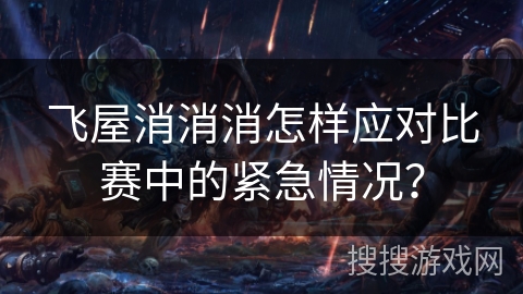 飞屋消消消怎样应对比赛中的紧急情况？