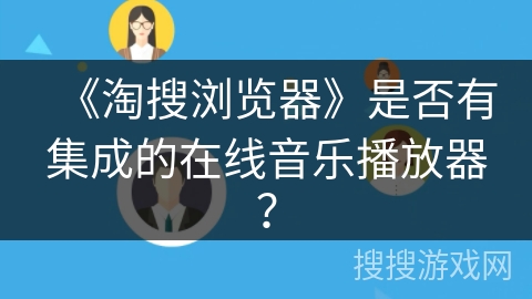 《淘搜浏览器》是否有集成的在线音乐播放器? 《淘搜浏览器》是否有集成的在线音乐播放器?