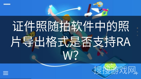 证件照随拍软件中的照片导出格式是否支持RAW? 证件照随拍软件中的照片导出格式是否支持RAW?