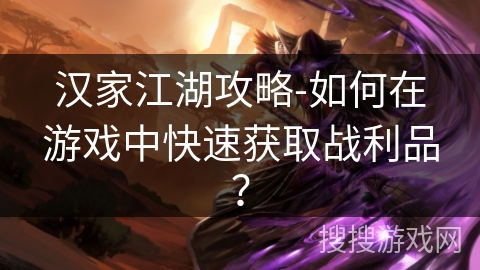 汉家江湖攻略-如何在游戏中快速获取战利品? 汉家江湖攻略-如何在游戏中快速获取战利品?