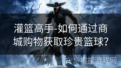 灌篮高手-如何通过商城购物获取珍贵篮球? 灌篮高手-如何通过商城购物获取珍贵篮球?