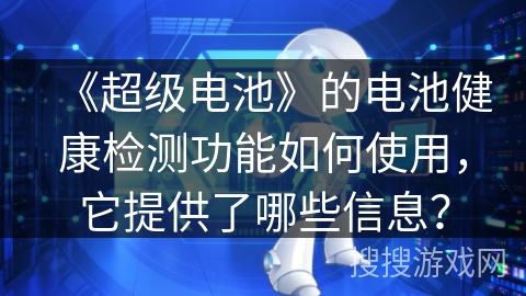 《超级电池》的电池健康检测功能如何使用,它提供了哪些信息? 《超级电池》的电池健康检测功能如何使用,它提供了哪些信息?