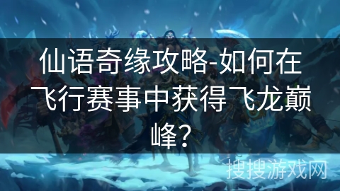 仙语奇缘攻略-如何在飞行赛事中获得飞龙巅峰? 仙语奇缘攻略-如何在飞行赛事中获得飞龙巅峰?
