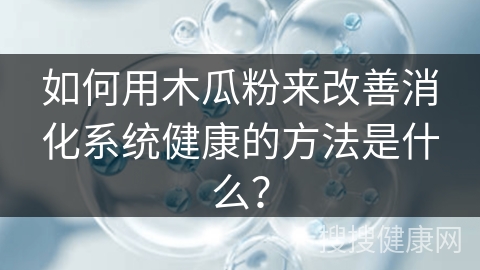 如何用木瓜粉来改善消化系统健康的方法是什么？