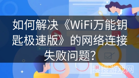 如何解决《WiFi万能钥匙极速版》的网络连接失败问题? 如何解决《WiFi万能钥匙极速版》的网络连接失败问题?