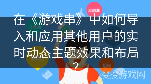 在《游戏串》中如何导入和应用其他用户的实时动态主题效果和布局？
