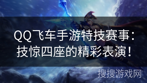 QQ飞车手游特技赛事：技惊四座的精彩表演！