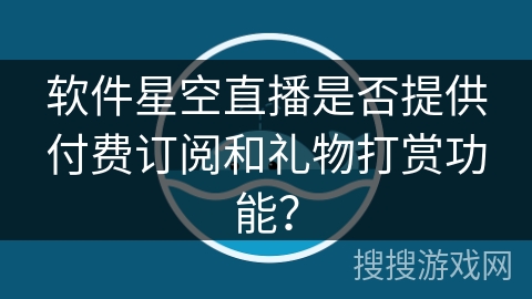 软件星空直播是否提供付费订阅和礼物打赏功能？