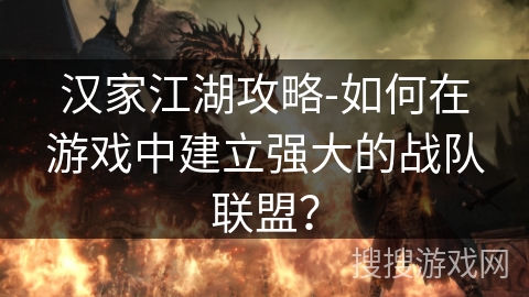 汉家江湖攻略-如何在游戏中建立强大的战队联盟？