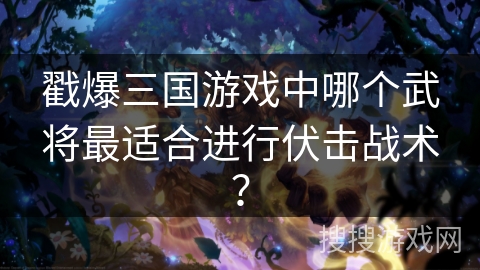 戳爆三国游戏中哪个武将最适合进行伏击战术？