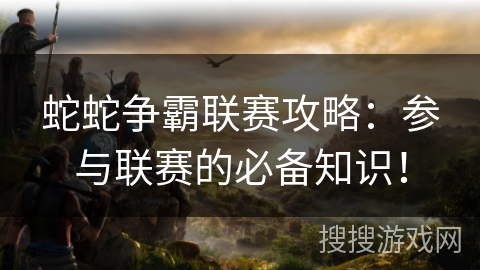 蛇蛇争霸联赛攻略：参与联赛的必备知识！