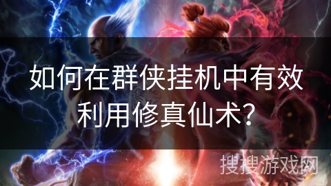如何在群侠挂机中有效利用修真仙术？
