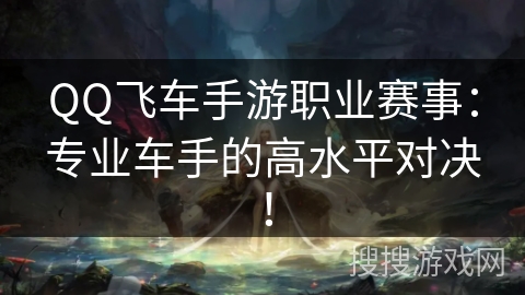 QQ飞车手游职业赛事：专业车手的高水平对决！