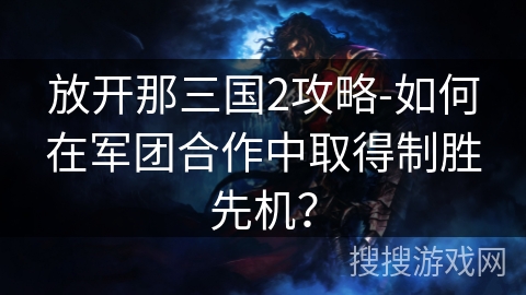 放开那三国2攻略-如何在军团合作中取得制胜先机？