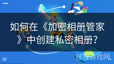 如何在《加密相册管家》中创建私密相册？