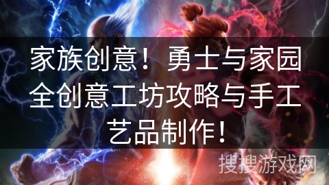 家族创意！勇士与家园全创意工坊攻略与手工艺品制作！