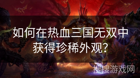 如何在热血三国无双中获得珍稀外观？