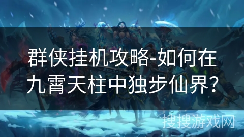 群侠挂机攻略-如何在九霄天柱中独步仙界？