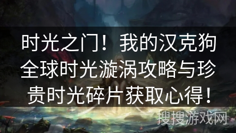 时光之门！我的汉克狗全球时光漩涡攻略与珍贵时光碎片获取心得！