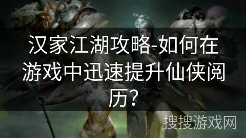 汉家江湖攻略-如何在游戏中迅速提升仙侠阅历？