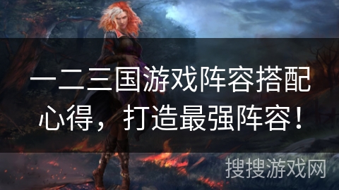 一二三国游戏阵容搭配心得，打造最强阵容！