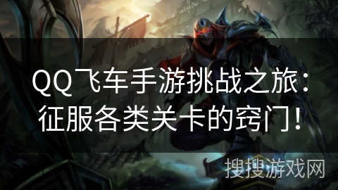 QQ飞车手游挑战之旅：征服各类关卡的窍门！