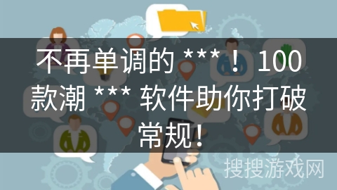 不再单调的 *** ！100款潮 *** 软件助你打破常规！