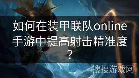 如何在装甲联队online手游中提高射击精准度？