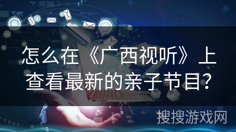 怎么在《广西视听》上查看最新的亲子节目？